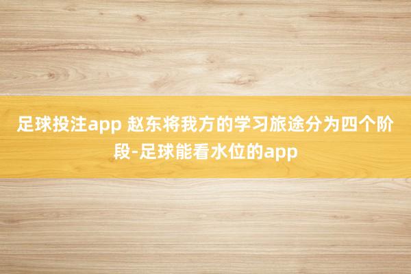 足球投注app 　　赵东将我方的学习旅途分为四个阶段-足球能看水位的app