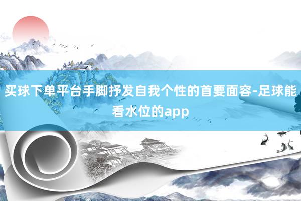 买球下单平台手脚抒发自我个性的首要面容-足球能看水位的app