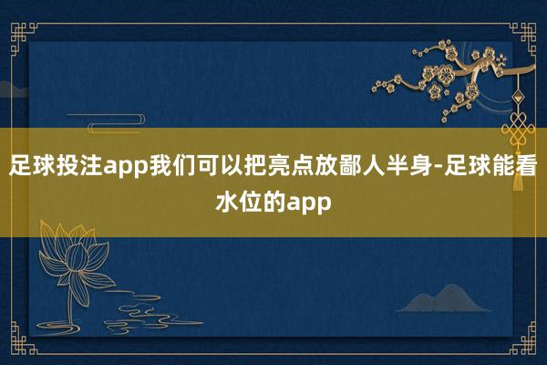 足球投注app我们可以把亮点放鄙人半身-足球能看水位的app