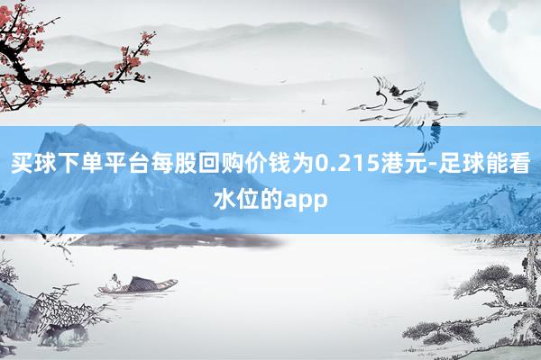 买球下单平台每股回购价钱为0.215港元-足球能看水位的app