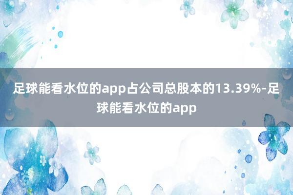 足球能看水位的app占公司总股本的13.39%-足球能看水位的app