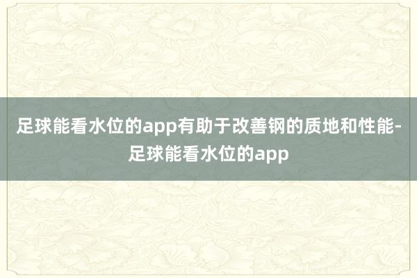 足球能看水位的app有助于改善钢的质地和性能-足球能看水位的app