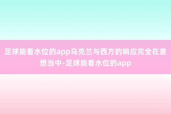足球能看水位的app乌克兰与西方的响应完全在意想当中-足球能看水位的app
