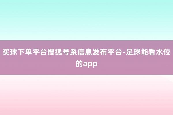 买球下单平台搜狐号系信息发布平台-足球能看水位的app