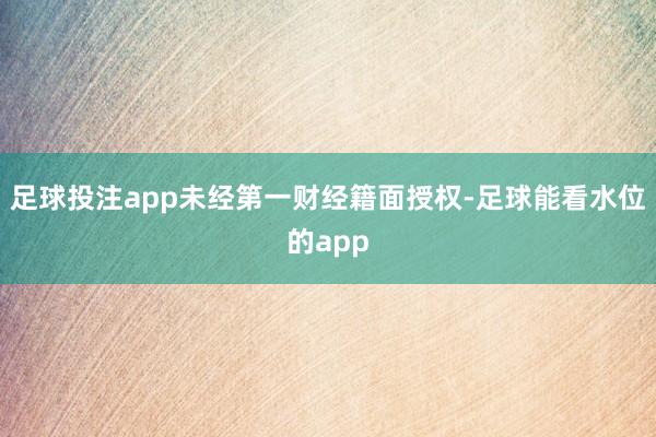 足球投注app未经第一财经籍面授权-足球能看水位的app