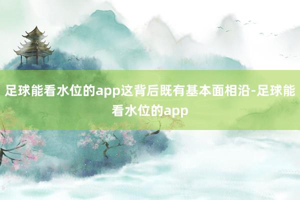 足球能看水位的app这背后既有基本面相沿-足球能看水位的app
