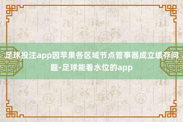 足球投注app因苹果各区域节点管事器成立缓存问题-足球能看水位的app