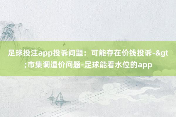 足球投注app投诉问题：可能存在价钱投诉->市集调遣价问题-足球能看水位的app