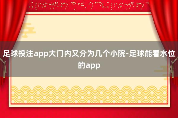 足球投注app大门内又分为几个小院-足球能看水位的app