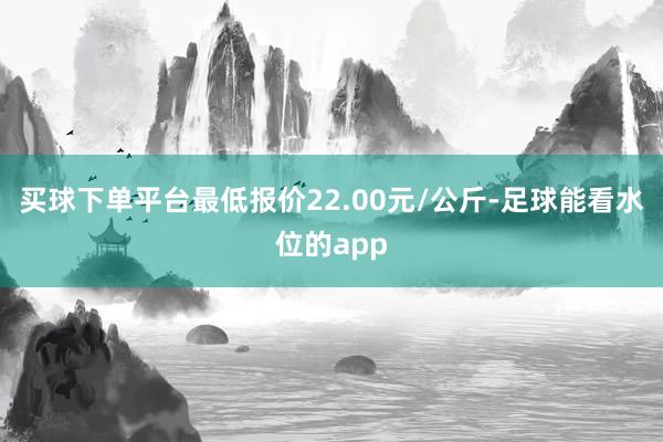 买球下单平台最低报价22.00元/公斤-足球能看水位的app