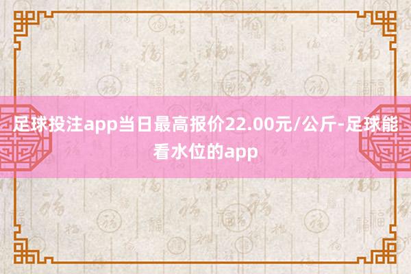 足球投注app当日最高报价22.00元/公斤-足球能看水位的app