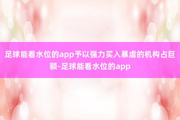 足球能看水位的app予以强力买入暴虐的机构占巨额-足球能看水位的app