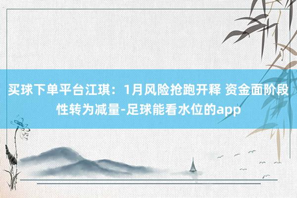 买球下单平台江琪：1月风险抢跑开释 资金面阶段性转为减量-足球能看水位的app