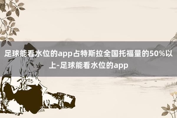 足球能看水位的app占特斯拉全国托福量的50%以上-足球能看水位的app