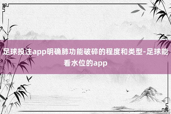 足球投注app明确肺功能破碎的程度和类型-足球能看水位的app