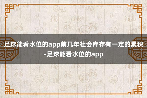 足球能看水位的app前几年社会库存有一定的累积-足球能看水位的app