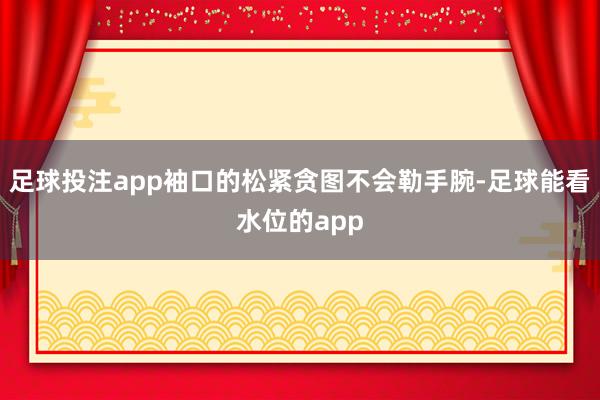 足球投注app袖口的松紧贪图不会勒手腕-足球能看水位的app