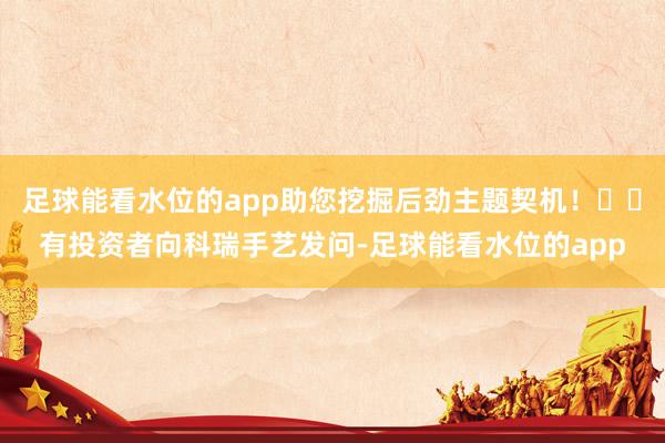 足球能看水位的app助您挖掘后劲主题契机！		有投资者向科瑞手艺发问-足球能看水位的app