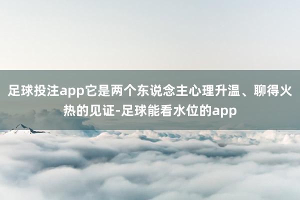 足球投注app它是两个东说念主心理升温、聊得火热的见证-足球能看水位的app