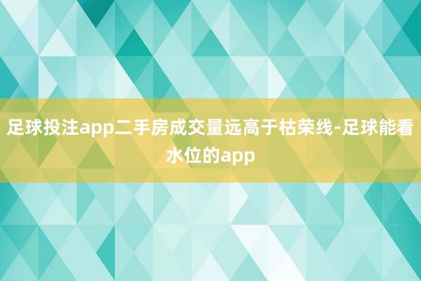 足球投注app二手房成交量远高于枯荣线-足球能看水位的app