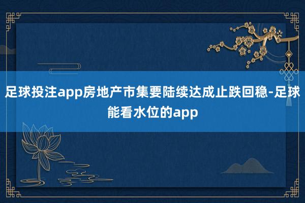 足球投注app房地产市集要陆续达成止跌回稳-足球能看水位的app