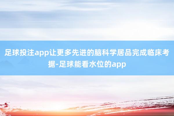 足球投注app让更多先进的脑科学居品完成临床考据-足球能看水位的app
