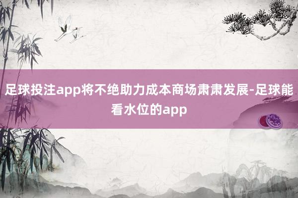 足球投注app将不绝助力成本商场肃肃发展-足球能看水位的app