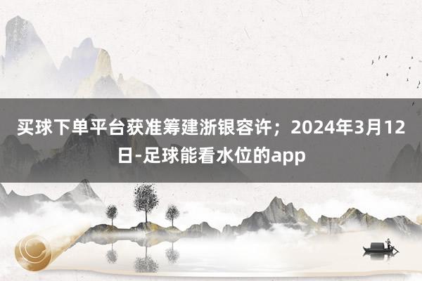 买球下单平台获准筹建浙银容许；2024年3月12日-足球能看水位的app