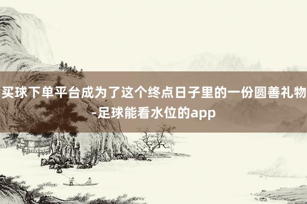 买球下单平台成为了这个终点日子里的一份圆善礼物-足球能看水位的app