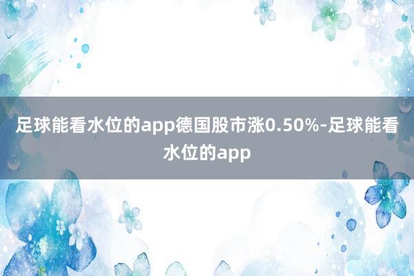 足球能看水位的app德国股市涨0.50%-足球能看水位的app