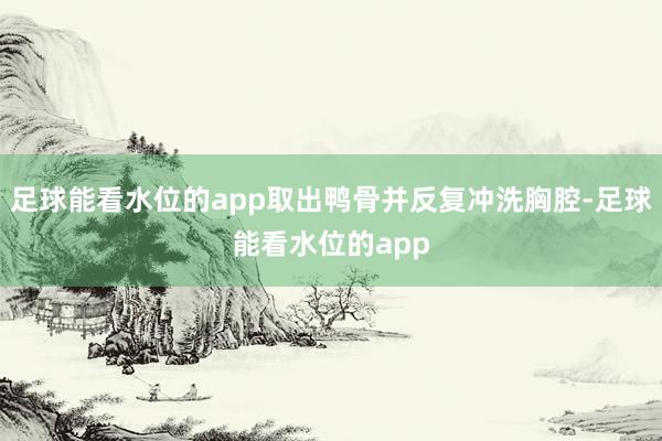 足球能看水位的app取出鸭骨并反复冲洗胸腔-足球能看水位的app