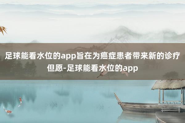 足球能看水位的app旨在为癌症患者带来新的诊疗但愿-足球能看水位的app