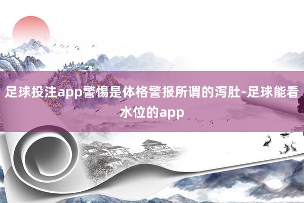 足球投注app警惕是体格警报所谓的泻肚-足球能看水位的app