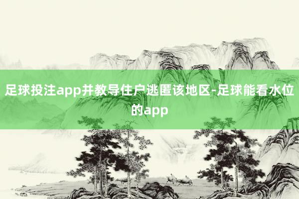 足球投注app并教导住户逃匿该地区-足球能看水位的app