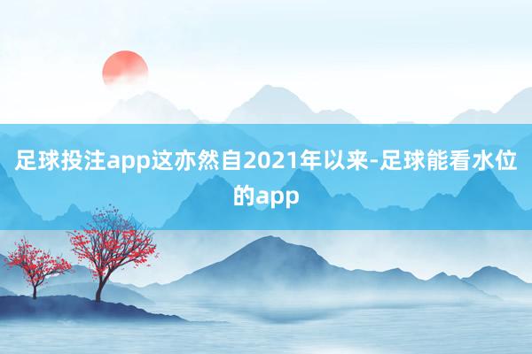 足球投注app这亦然自2021年以来-足球能看水位的app