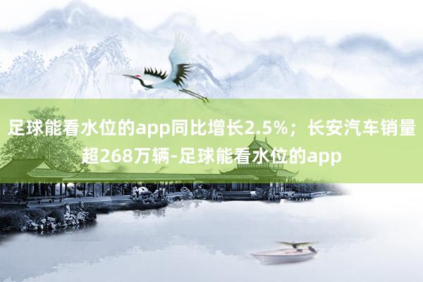 足球能看水位的app同比增长2.5%；长安汽车销量超268万辆-足球能看水位的app