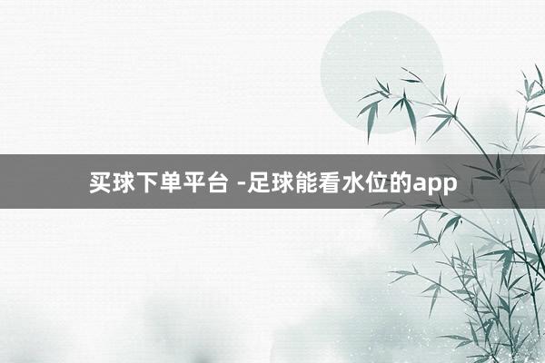 买球下单平台 -足球能看水位的app