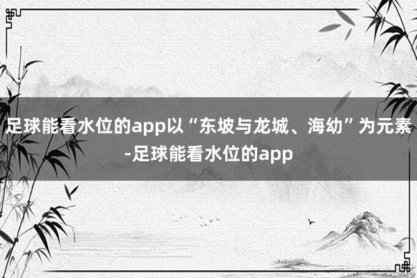 足球能看水位的app以“东坡与龙城、海幼”为元素-足球能看水位的app