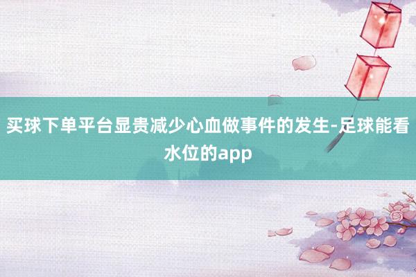 买球下单平台显贵减少心血做事件的发生-足球能看水位的app
