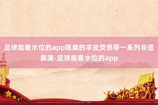 足球能看水位的app陈腐的羊皮荧惑等一系列非遗展演-足球能看水位的app