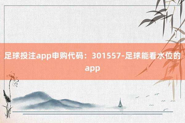 足球投注app申购代码：301557-足球能看水位的app