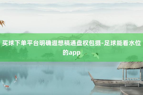 买球下单平台明确遐想稿通盘权包摄-足球能看水位的app