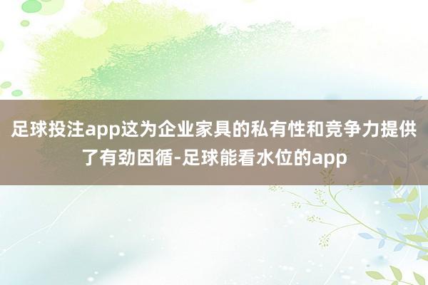 足球投注app这为企业家具的私有性和竞争力提供了有劲因循-足球能看水位的app
