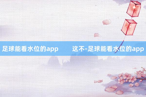足球能看水位的app        这不-足球能看水位的app