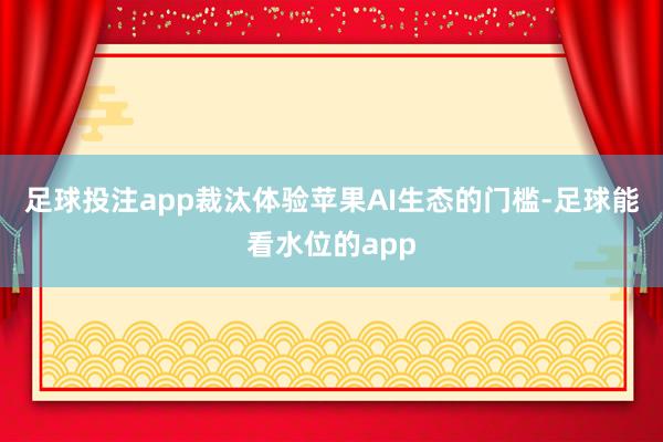 足球投注app裁汰体验苹果AI生态的门槛-足球能看水位的app