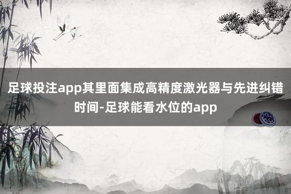 足球投注app其里面集成高精度激光器与先进纠错时间-足球能看水位的app