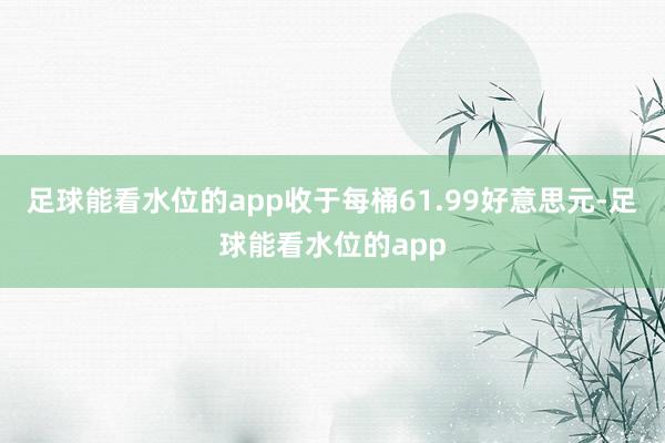 足球能看水位的app收于每桶61.99好意思元-足球能看水位的app
