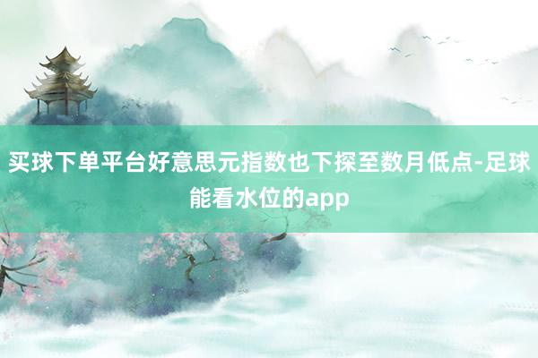 买球下单平台好意思元指数也下探至数月低点-足球能看水位的app