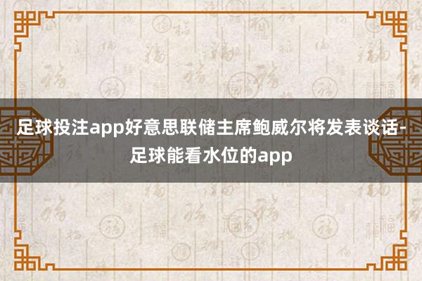 足球投注app好意思联储主席鲍威尔将发表谈话-足球能看水位的app