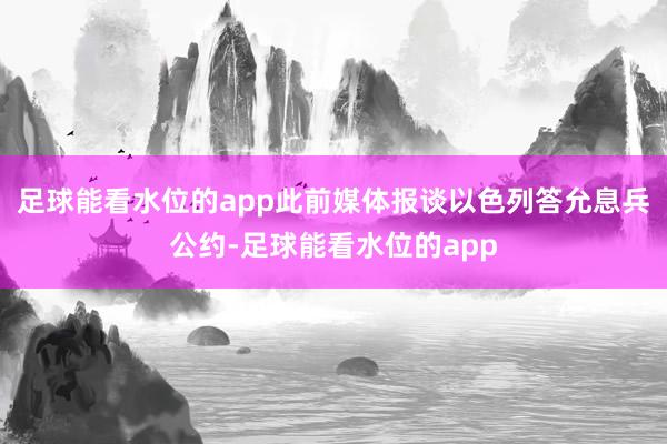 足球能看水位的app此前媒体报谈以色列答允息兵公约-足球能看水位的app